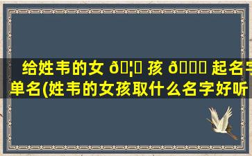 给姓韦的女 🦍 孩 🐎 起名字单名(姓韦的女孩取什么名字好听2020)